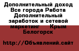 Дополнительный доход - Все города Работа » Дополнительный заработок и сетевой маркетинг   . Крым,Белогорск